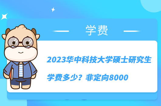 2023華中科技大學碩士研究生學費多少？非定向8000