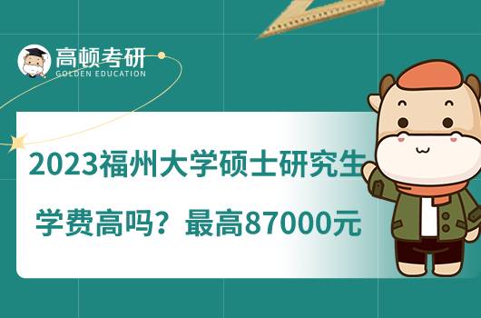 2023福州大學(xué)碩士研究生學(xué)費(fèi)高嗎？最高87000元