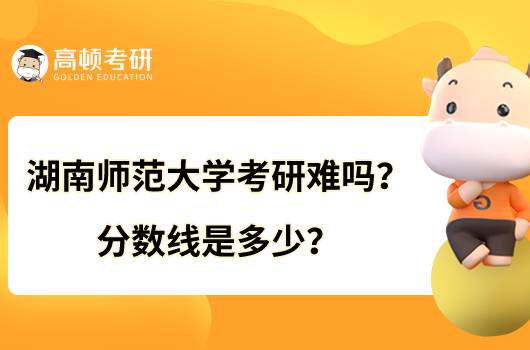 湖南師范大學(xué)考研難嗎？分?jǐn)?shù)線是多少？