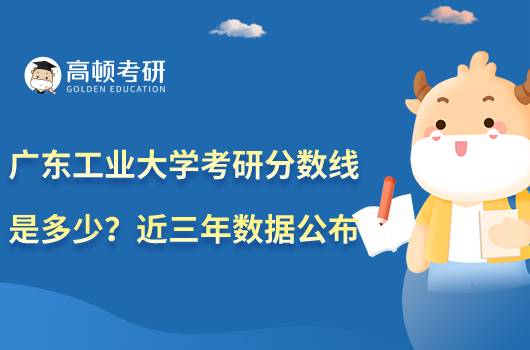 廣東工業(yè)大學考研分數(shù)線是多少？近三年數(shù)據(jù)公布