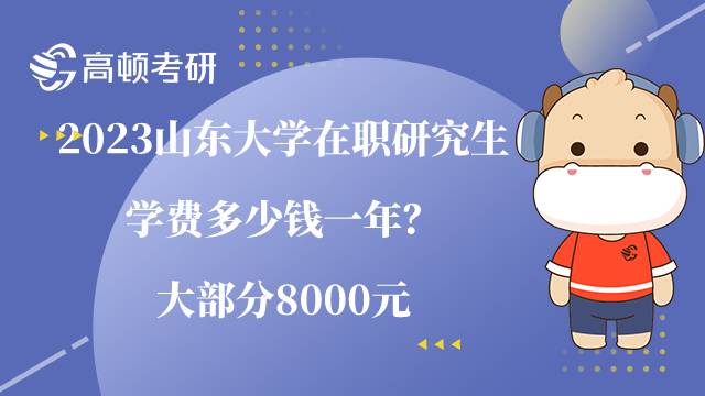 2023山東大學(xué)在職研究生學(xué)費(fèi)多少錢一年？大部分8000元