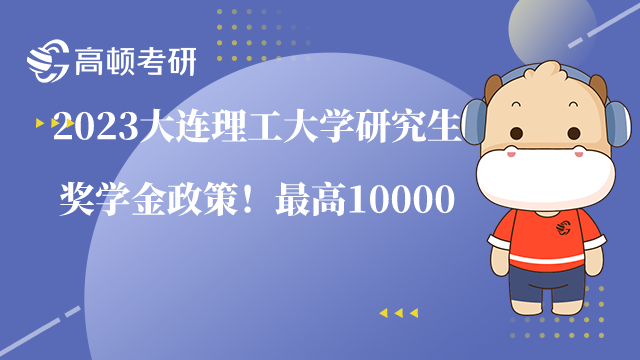 2023大連理工大學(xué)研究生獎學(xué)金政策！最高10000