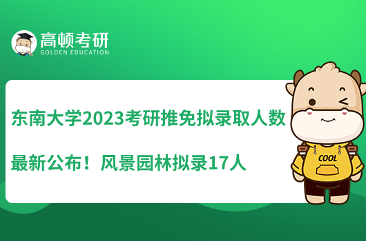 東南大學(xué)2023考研推免擬錄取人數(shù)最新公布！風(fēng)景園林?jǐn)M錄17人