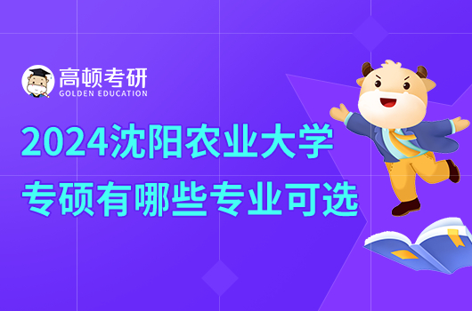 2024年沈陽農(nóng)業(yè)大學(xué)專碩有哪些專業(yè)可選？