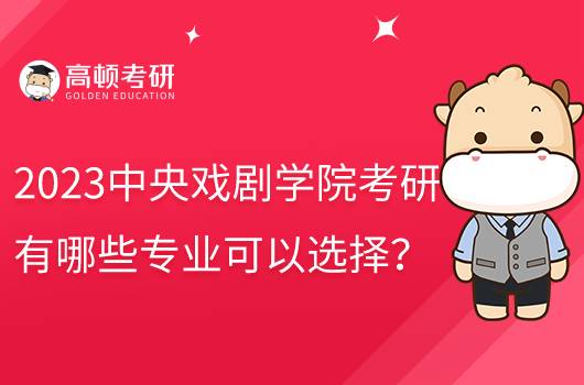 2023中央戲劇學(xué)院考研有哪些專(zhuān)業(yè)可以選擇？含復(fù)試科目