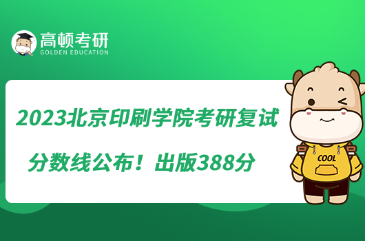 2023北京印刷學(xué)院考研復(fù)試分?jǐn)?shù)線公布！出版388分