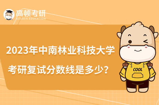 2023年中南林業(yè)科技大學(xué)考研復(fù)試分?jǐn)?shù)線是多少？