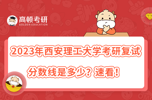 2023年西安理工大學(xué)考研復(fù)試分?jǐn)?shù)線是多少？速看！