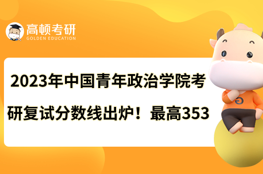 2023年中國(guó)青年政治學(xué)院考研復(fù)試分?jǐn)?shù)線出爐！最高353