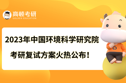 2023年中國環(huán)境科學(xué)研究院考研復(fù)試方案火熱公布！