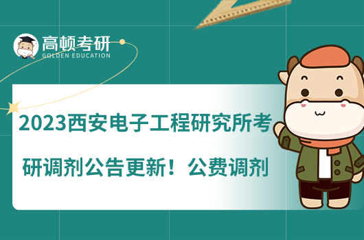 2023西安電子工程研究所考研調(diào)劑公告更新！公費(fèi)調(diào)劑