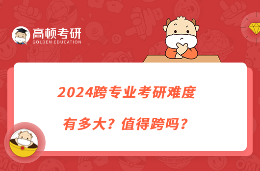 2024跨專業(yè)考研難度有多大？值得跨嗎？