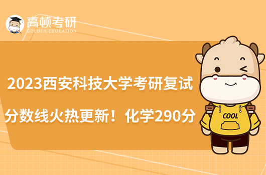 2023西安科技大學(xué)考研復(fù)試分?jǐn)?shù)線火熱更新！化學(xué)290分